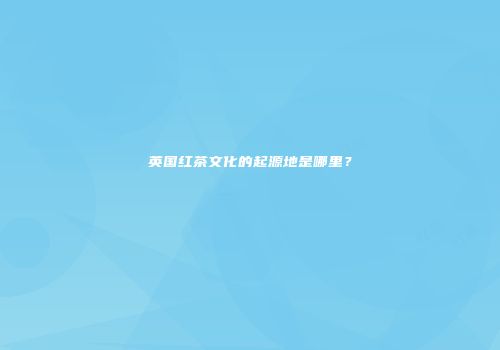 英国红茶文化的起源地是哪里？