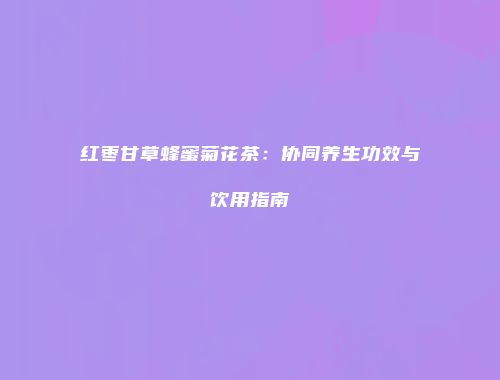 红枣甘草蜂蜜菊花茶：协同养生功效与饮用指南