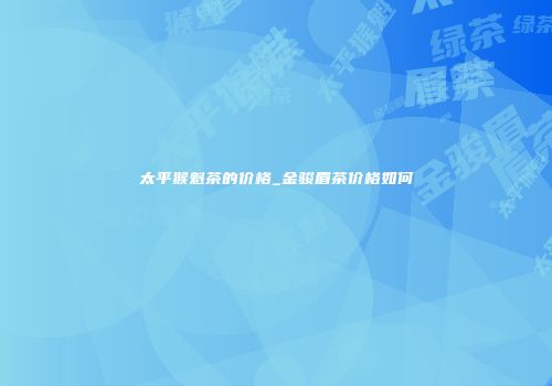 太平猴魁茶的价格_金骏眉茶价格如何