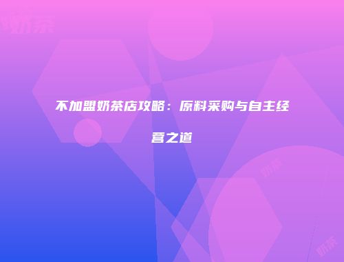 不加盟奶茶店攻略：原料采购与自主经营之道