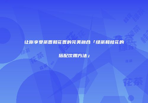 让你享受茶香和花香的完美融合「绿茶和桂花的搭配饮用方法」