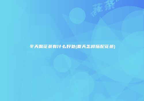 冬天喝花茶有什么好处(夏天怎样搭配花茶)