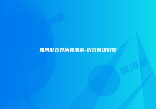 如何形容好的普洱茶-形容普洱好喝