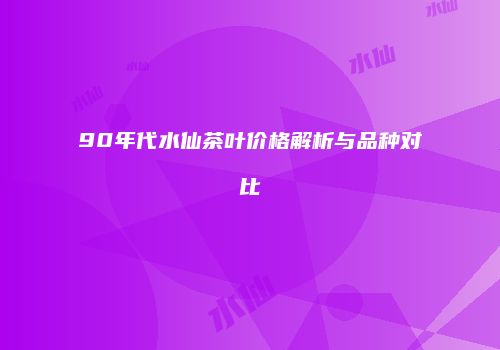 90年代水仙茶叶价格解析与品种对比