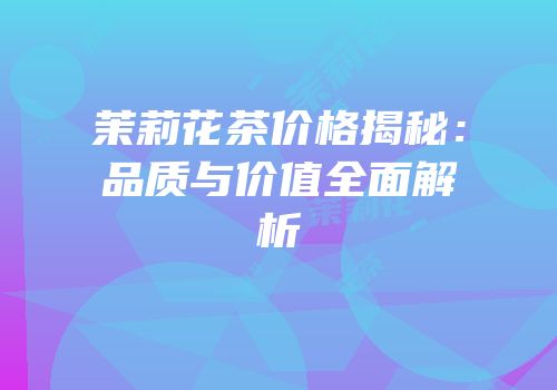 茉莉花茶价格揭秘：品质与价值全面解析