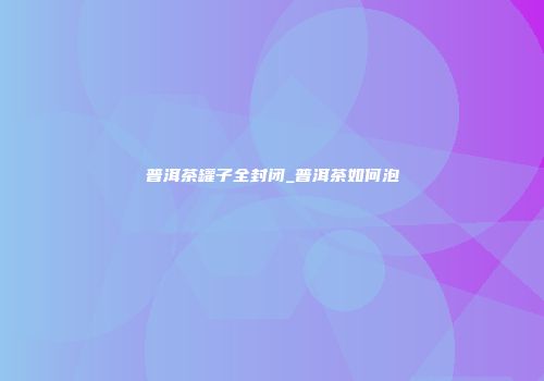 普洱茶罐子全封闭_普洱茶如何泡