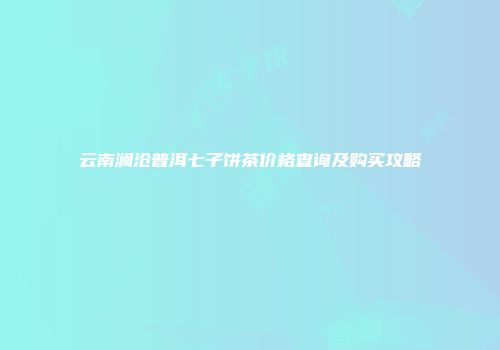 云南澜沧普洱七子饼茶价格查询及购买攻略