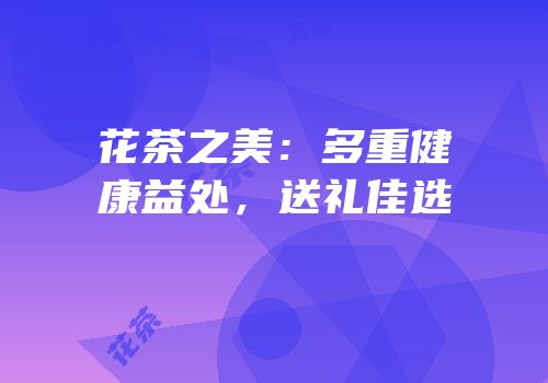 花茶之美：多重健康益处，送礼佳选