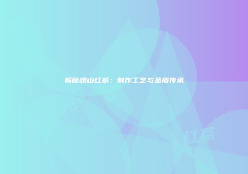 揭秘崂山红茶：制作工艺与品质传承