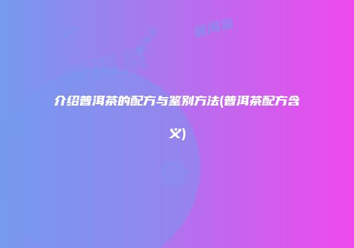 介绍普洱茶的配方与鉴别方法(普洱茶配方含义)