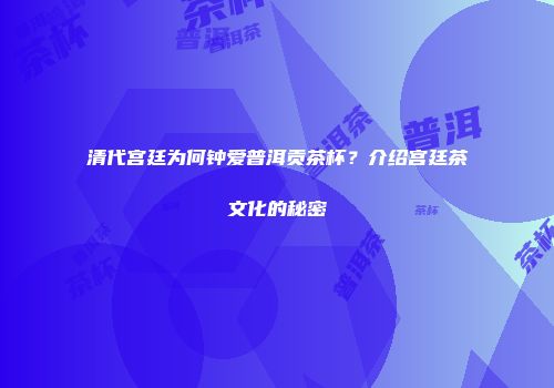 清代宫廷为何钟爱普洱贡茶杯？介绍宫廷茶文化的秘密