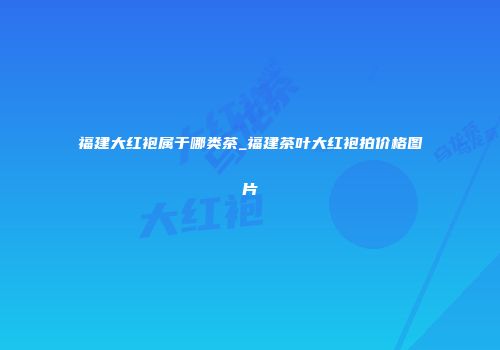 福建大红袍属于哪类茶_福建茶叶大红袍拍价格图片