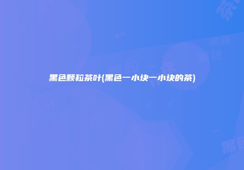 黑色颗粒茶叶(黑色一小块一小块的茶)