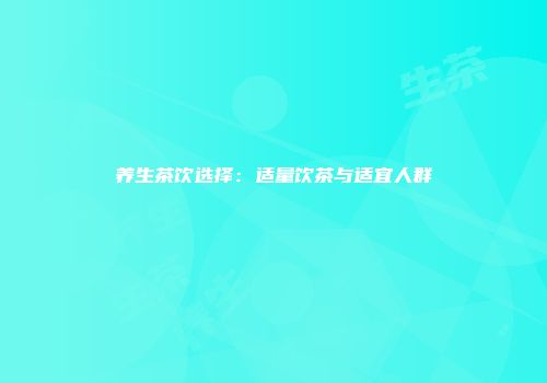 养生茶饮选择：适量饮茶与适宜人群
