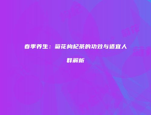 春季养生：菊花枸杞茶的功效与适宜人群解析