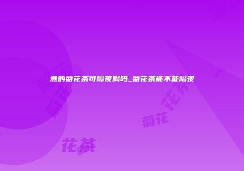 煮的菊花茶可隔夜喝吗_菊花茶能不能隔夜