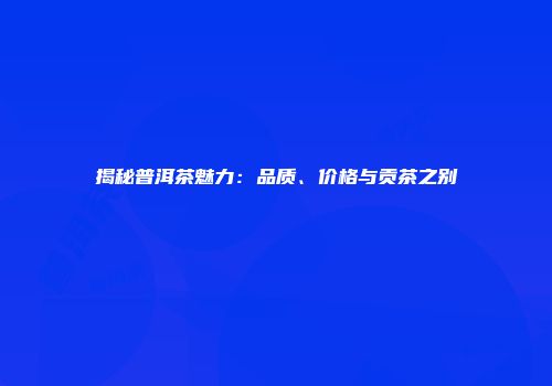 揭秘普洱茶魅力：品质、价格与贡茶之别