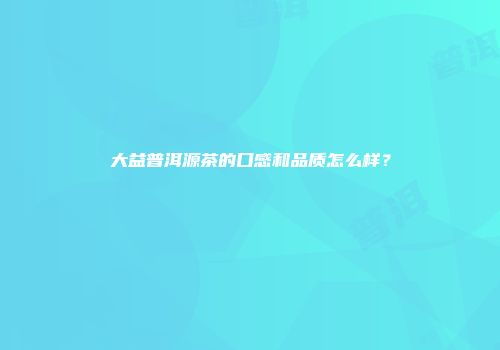 大益普洱源茶的口感和品质怎么样？
