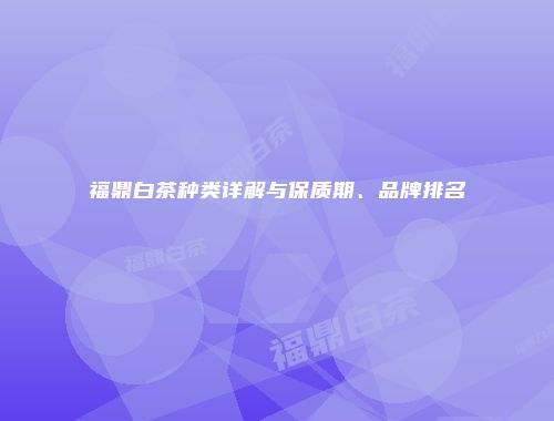 福鼎白茶种类详解与保质期、品牌排名