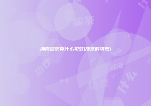 湖南擂茶有什么功效(擂茶的功效)