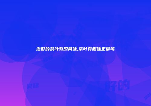 泡好的茶叶有股臭味,茶叶有腥味正常吗