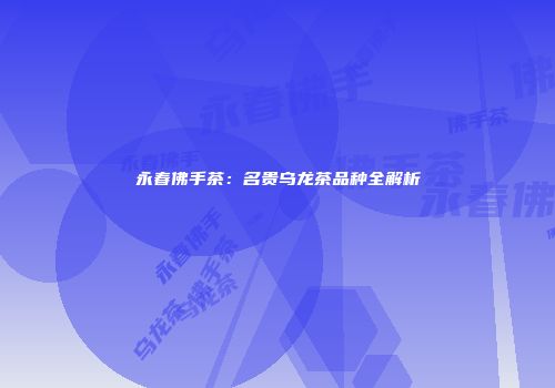 永春佛手茶：名贵乌龙茶品种全解析