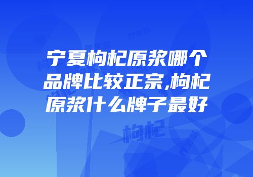 宁夏枸杞原浆哪个品牌比较正宗,枸杞原浆什么牌子最好