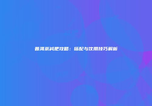 普洱茶减肥攻略：搭配与饮用技巧解析