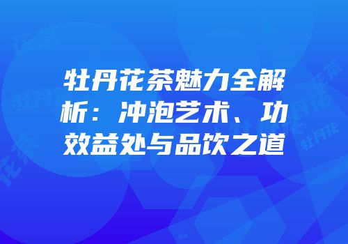 牡丹花茶魅力全解析：冲泡艺术、功效益处与品饮之道