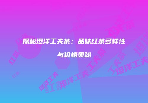 探秘坦洋工夫茶：品味红茶多样性与价格奥秘
