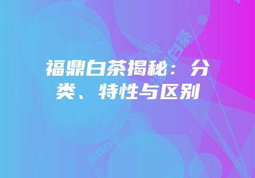 福鼎白茶揭秘：分类、特性与区别