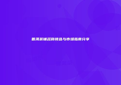 普洱茶铺名称挑选与市场指南分享