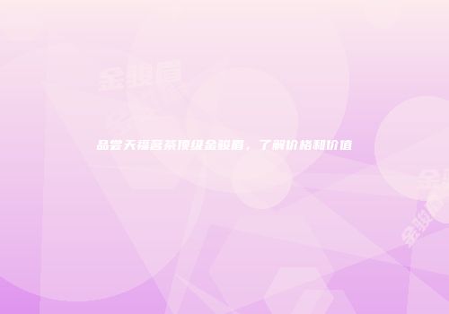 品尝天福茗茶顶级金骏眉，了解价格和价值