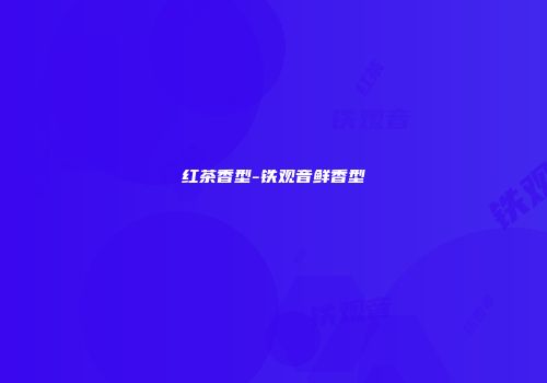 红茶香型-铁观音鲜香型