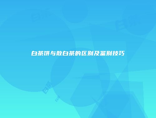 白茶饼与散白茶的区别及鉴别技巧