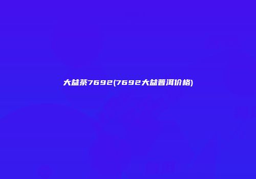 大益茶7692(7692大益普洱价格)