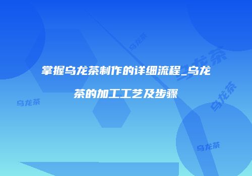 掌握乌龙茶制作的详细流程_乌龙茶的加工工艺及步骤