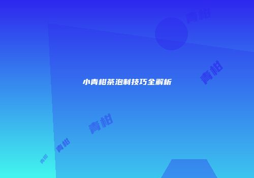小青柑茶泡制技巧全解析