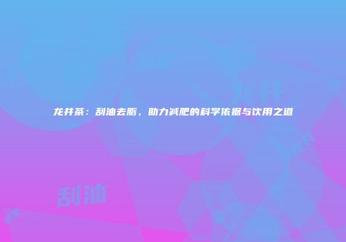 龙井茶：刮油去脂，助力减肥的科学依据与饮用之道
