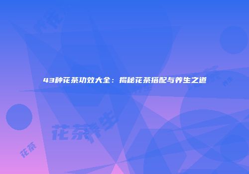 43种花茶功效大全：揭秘花茶搭配与养生之道