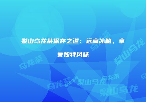 梨山乌龙茶保存之道：远离冰箱，享受独特风味