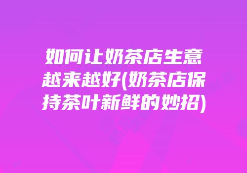 如何让奶茶店生意越来越好(奶茶店保持茶叶新鲜的妙招)