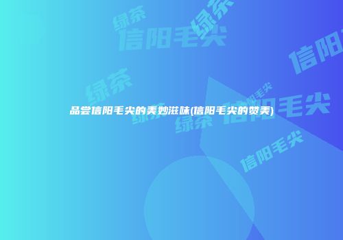 品尝信阳毛尖的美妙滋味(信阳毛尖的赞美)