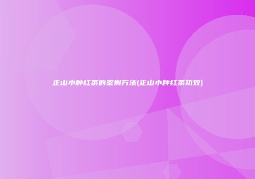 正山小种红茶的鉴别方法(正山小种红茶功效)