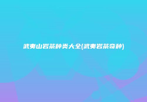 武夷山岩茶种类大全(武夷岩茶奇种)