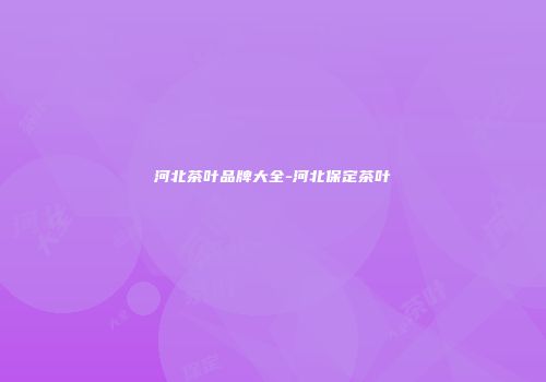 河北茶叶品牌大全-河北保定茶叶