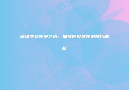 普洱生茶冲泡艺术：细节把控与冲泡技巧解析