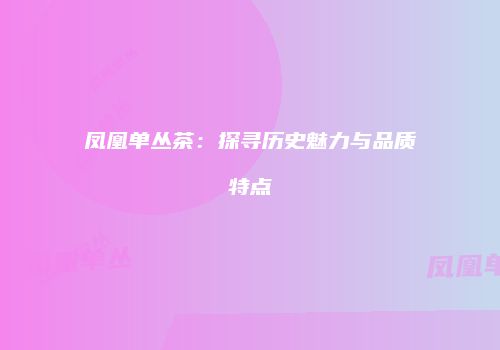 凤凰单丛茶：探寻历史魅力与品质特点