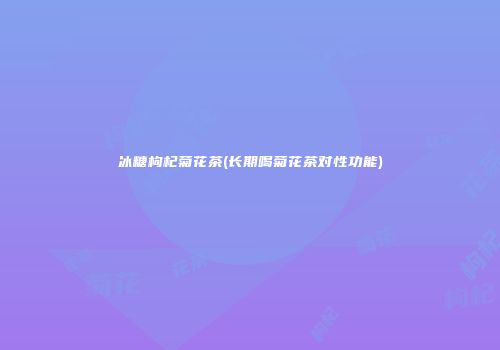 冰糖枸杞菊花茶(长期喝菊花茶对性功能)