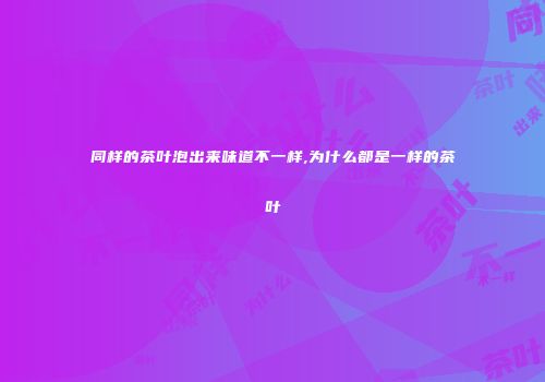 同样的茶叶泡出来味道不一样,为什么都是一样的茶叶